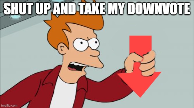 SHUT UP AND TAKE MY DOWNVOTE | image tagged in shut up and take my downvote | made w/ Imgflip meme maker