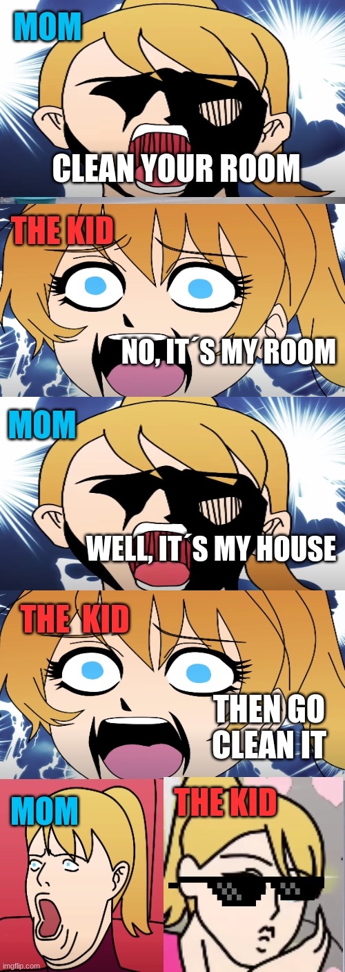 hehe | MOM; CLEAN YOUR ROOM; THE KID; NO, IT´S MY ROOM; MOM; WELL, IT´S MY HOUSE; THE  KID; THEN GO CLEAN IT; THE KID; MOM | image tagged in memes | made w/ Imgflip meme maker