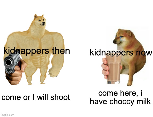 Buff Doge vs. Cheems | kidnappers then; kidnappers now; come or I will shoot; come here, i have choccy milk | image tagged in memes,buff doge vs cheems | made w/ Imgflip meme maker