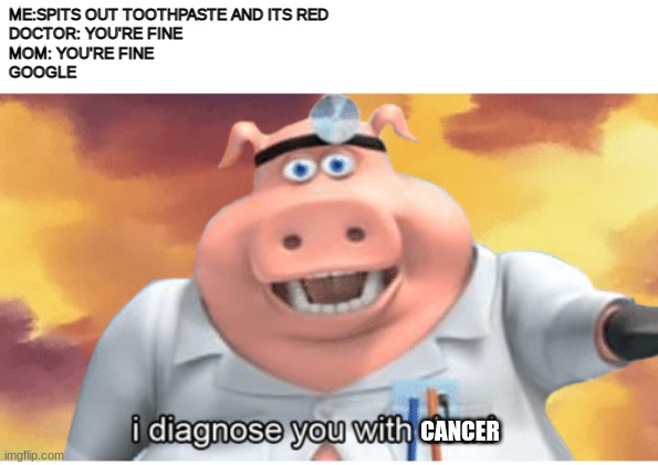 Cancer fo you | ME:SPITS OUT TOOTHPASTE AND ITS RED
DOCTOR: YOU'RE FINE
MOM: YOU'RE FINE
GOOGLE; CANCER | image tagged in i diagnose you with dead,google,cancer | made w/ Imgflip meme maker