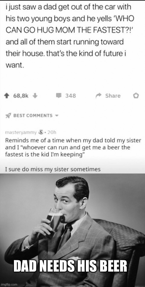 DAD NEEDS HIS BEER | image tagged in alcohol,comment,repost,alcoholic,fathers | made w/ Imgflip meme maker