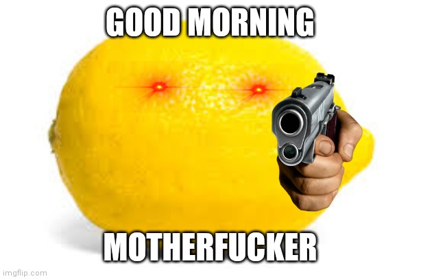 When life gives you lemons, X | GOOD MORNING MOTHERFUCKER | image tagged in when life gives you lemons x | made w/ Imgflip meme maker