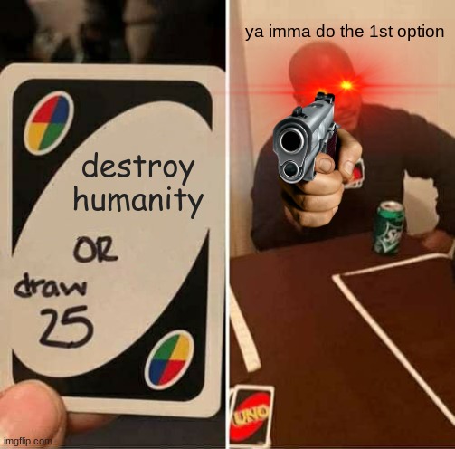 UNO Draw 25 Cards | ya imma do the 1st option; destroy humanity | image tagged in memes,uno draw 25 cards | made w/ Imgflip meme maker