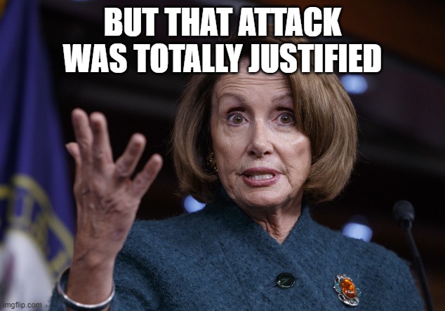 Good old Nancy Pelosi | BUT THAT ATTACK WAS TOTALLY JUSTIFIED | image tagged in good old nancy pelosi | made w/ Imgflip meme maker