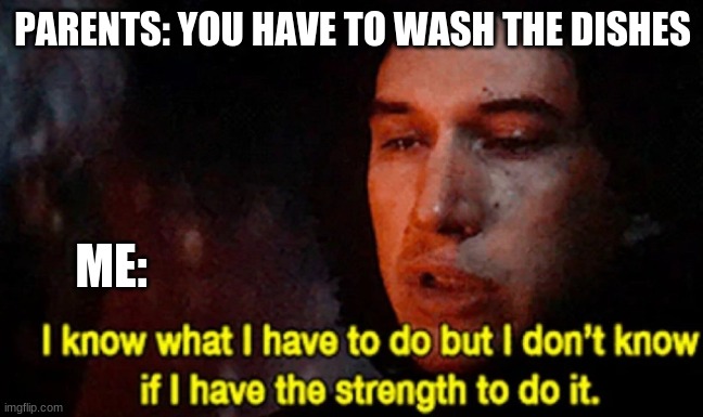 oof | PARENTS: YOU HAVE TO WASH THE DISHES; ME: | image tagged in i know what i have to do but i don t know if i have the strength | made w/ Imgflip meme maker