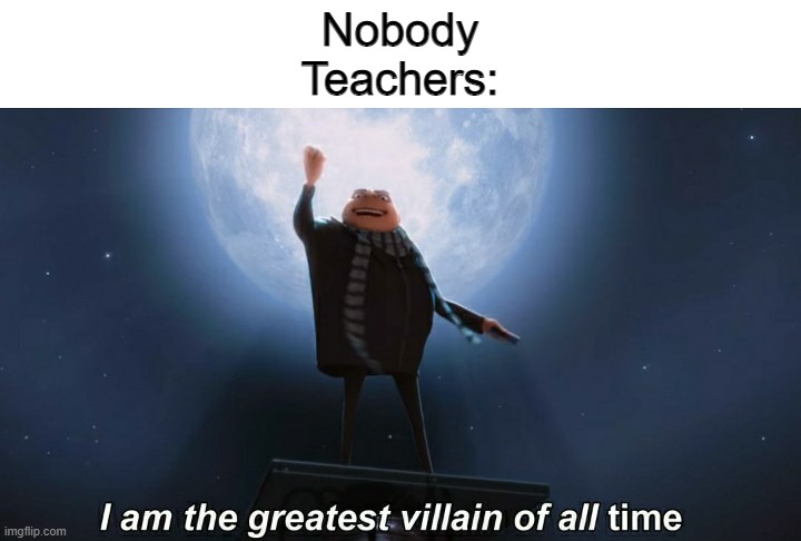 i am the greatest villain of all time | Nobody
Teachers: | image tagged in i am the greatest villain of all time | made w/ Imgflip meme maker