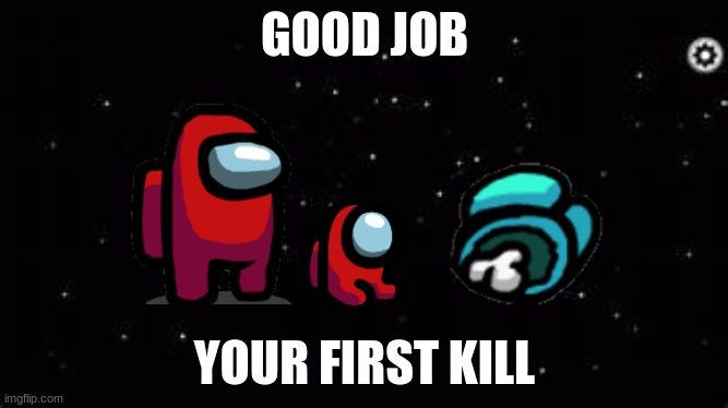 Child learns well | GOOD JOB; YOUR FIRST KILL | image tagged in among us | made w/ Imgflip meme maker