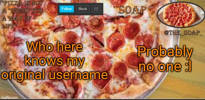 Soaps pizza template | Who here knows my original username; Probably no one :l | image tagged in soaps pizza template | made w/ Imgflip meme maker