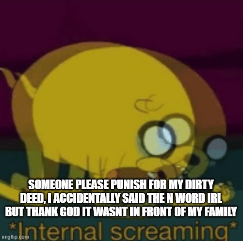 Jake The Dog Internal Screaming | SOMEONE PLEASE PUNISH FOR MY DIRTY DEED, I ACCIDENTALLY SAID THE N WORD IRL BUT THANK GOD IT WASNT IN FRONT OF MY FAMILY | image tagged in jake the dog internal screaming | made w/ Imgflip meme maker