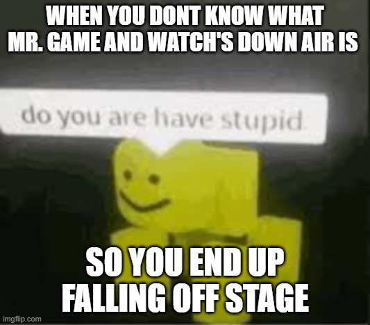 Smash meme |  WHEN YOU DONT KNOW WHAT MR. GAME AND WATCH'S DOWN AIR IS; SO YOU END UP FALLING OFF STAGE | image tagged in do you are have stupid | made w/ Imgflip meme maker