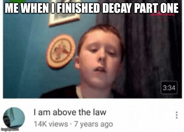 I am above the law | ME WHEN I FINISHED DECAY PART ONE | image tagged in i am above the law | made w/ Imgflip meme maker