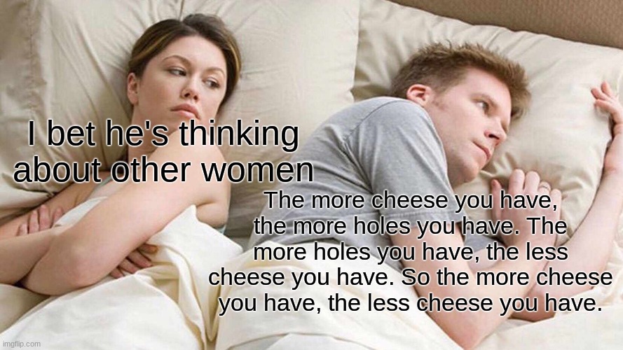 I Bet He's Thinking About Other Women | I bet he's thinking about other women; The more cheese you have, the more holes you have. The more holes you have, the less cheese you have. So the more cheese you have, the less cheese you have. | image tagged in memes,i bet he's thinking about other women | made w/ Imgflip meme maker