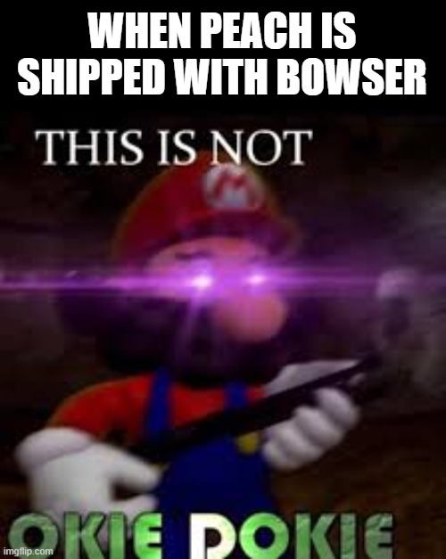 This is not okie dokie | WHEN PEACH IS SHIPPED WITH BOWSER | image tagged in this is not okie dokie | made w/ Imgflip meme maker