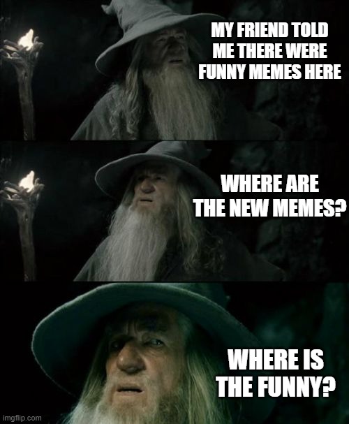 Confused Gandalf Meme | MY FRIEND TOLD ME THERE WERE FUNNY MEMES HERE; WHERE ARE THE NEW MEMES? WHERE IS THE FUNNY? | image tagged in memes,confused gandalf | made w/ Imgflip meme maker