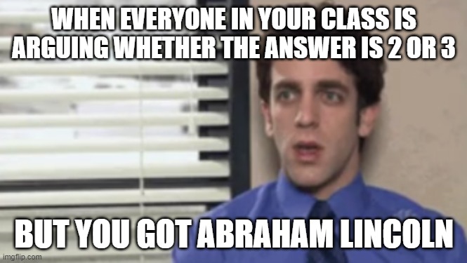 Abraham Lincoln Meme - The Office | WHEN EVERYONE IN YOUR CLASS IS ARGUING WHETHER THE ANSWER IS 2 OR 3; BUT YOU GOT ABRAHAM LINCOLN | image tagged in the office,abraham lincoln,school,class | made w/ Imgflip meme maker