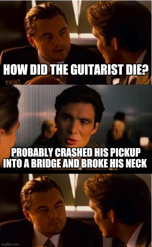 Inception Meme | HOW DID THE GUITARIST DIE? PROBABLY CRASHED HIS PICKUP INTO A BRIDGE AND BROKE HIS NECK | image tagged in memes,inception | made w/ Imgflip meme maker