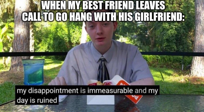 Never felt the touch of a woman? upvote | WHEN MY BEST FRIEND LEAVES CALL TO GO HANG WITH HIS GIRLFRIEND: | image tagged in egg | made w/ Imgflip meme maker