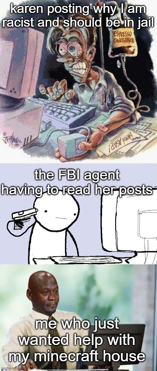 karen posting why I am racist and should be in jail; the FBI agent having to read her posts; me who just wanted help with my minecraft house | image tagged in crazy computer guy,suicide computer guy,sad computer guy,karen,funny,memes | made w/ Imgflip meme maker