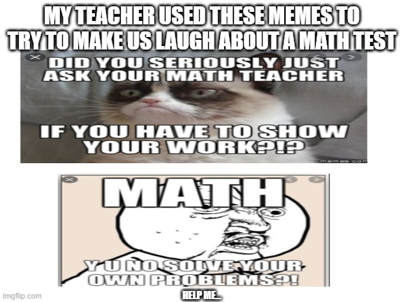 help me... | MY TEACHER USED THESE MEMES TO TRY TO MAKE US LAUGH ABOUT A MATH TEST; HELP ME... | image tagged in school,school sucks,not funny,meme grave,cemetery | made w/ Imgflip meme maker