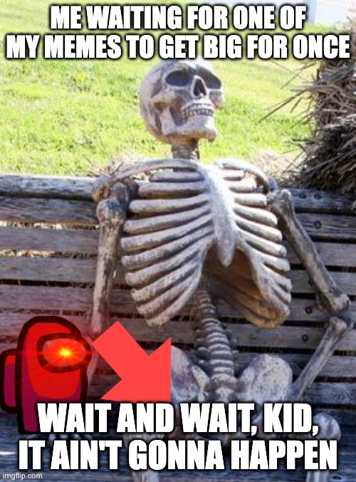 Waiting Skeleton | ME WAITING FOR ONE OF MY MEMES TO GET BIG FOR ONCE; WAIT AND WAIT, KID, IT AIN'T GONNA HAPPEN | image tagged in memes,waiting skeleton | made w/ Imgflip meme maker
