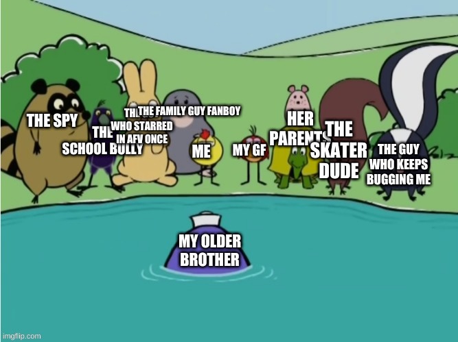 time to die bruh | HER PARENTS; THE GUY WHO STARRED IN AFV ONCE; THE SCHOOL BULLY; THE FAMILY GUY FANBOY; THE SKATER DUDE; THE SPY; MY GF; THE GUY WHO KEEPS BUGGING ME; ME; MY OLDER BROTHER | image tagged in me and the boys patbww | made w/ Imgflip meme maker