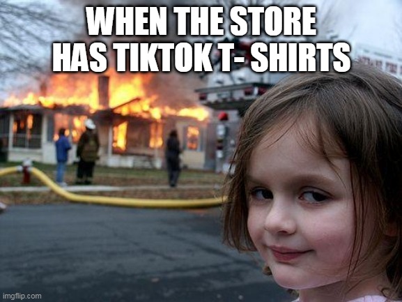 true sir | WHEN THE STORE HAS TIKTOK T- SHIRTS | image tagged in memes,disaster girl | made w/ Imgflip meme maker