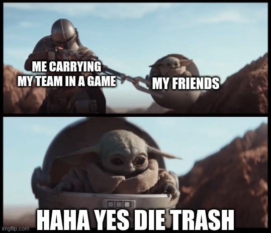 Baby Yoda | ME CARRYING MY TEAM IN A GAME MY FRIENDS HAHA YES DIE TRASH | image tagged in baby yoda | made w/ Imgflip meme maker