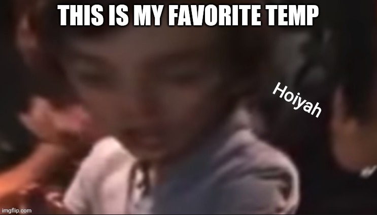 Hoiyah | THIS IS MY FAVORITE TEMP | image tagged in hoiyah | made w/ Imgflip meme maker