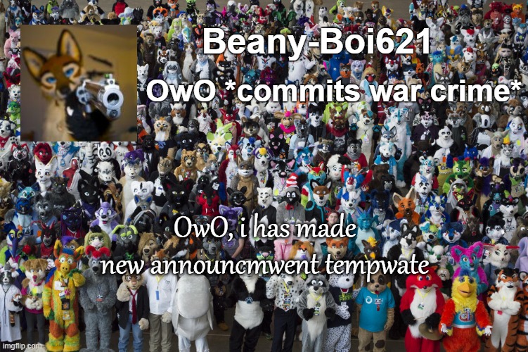 Furries | Beany-Boi621; OwO *commits war crime*; OwO, i has made new announcmwent tempwate | image tagged in furries | made w/ Imgflip meme maker