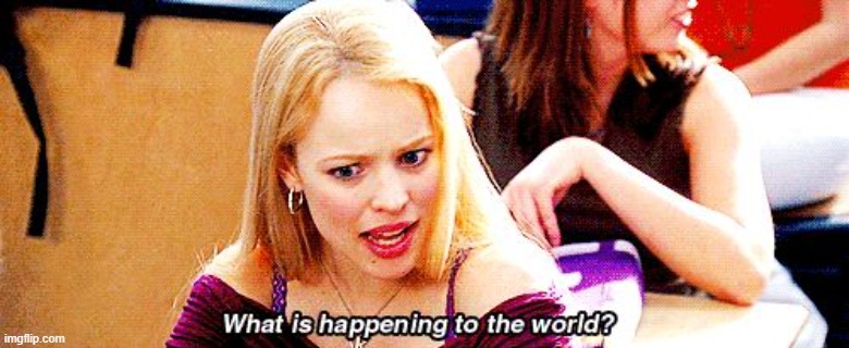 Mean Girls What is Happening to the World | image tagged in mean girls what is happening to the world | made w/ Imgflip meme maker
