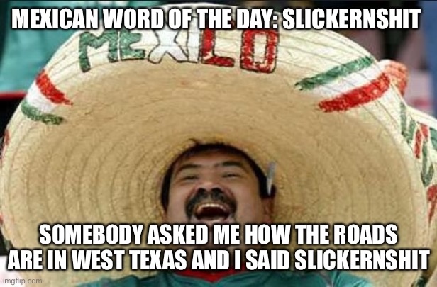 Slickernshit | MEXICAN WORD OF THE DAY: SLICKERNSHIT; SOMEBODY ASKED ME HOW THE ROADS ARE IN WEST TEXAS AND I SAID SLICKERNSHIT | image tagged in mexican word of the day | made w/ Imgflip meme maker