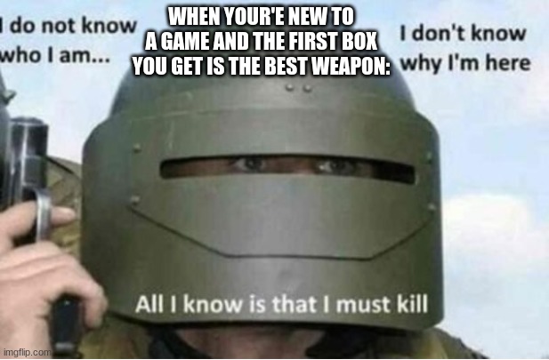 All i know is that i must kill (bottom panel) | WHEN YOUR'E NEW TO A GAME AND THE FIRST BOX YOU GET IS THE BEST WEAPON: | image tagged in all i know is that i must kill bottom panel | made w/ Imgflip meme maker