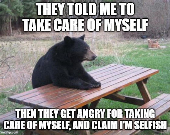 maybe death exist to remove the bad people in life. | THEY TOLD ME TO TAKE CARE OF MYSELF; THEN THEY GET ANGRY FOR TAKING CARE OF MYSELF, AND CLAIM I'M SELFISH | image tagged in memes,bad luck bear | made w/ Imgflip meme maker