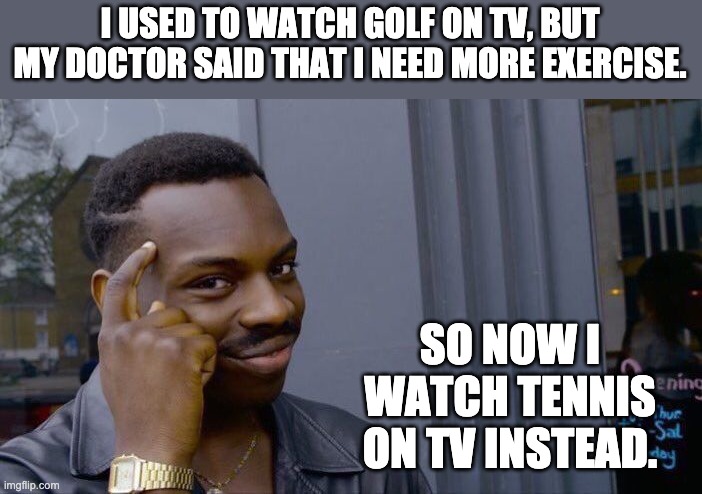 Better exercise | I USED TO WATCH GOLF ON TV, BUT MY DOCTOR SAID THAT I NEED MORE EXERCISE. SO NOW I WATCH TENNIS ON TV INSTEAD. | image tagged in memes,roll safe think about it | made w/ Imgflip meme maker