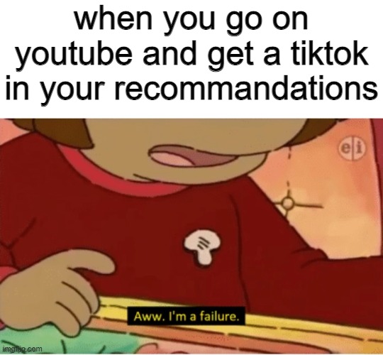 dont worry, im a failure too | when you go on youtube and get a tiktok in your recommandations | image tagged in aww i'm a failure | made w/ Imgflip meme maker