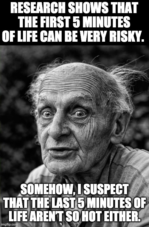 Stressful | RESEARCH SHOWS THAT THE FIRST 5 MINUTES OF LIFE CAN BE VERY RISKY. SOMEHOW, I SUSPECT THAT THE LAST 5 MINUTES OF LIFE AREN’T SO HOT EITHER. | image tagged in old man | made w/ Imgflip meme maker