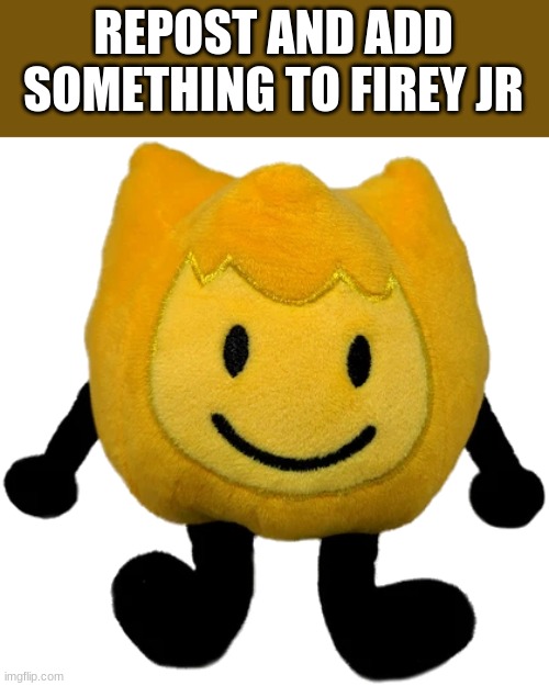 Firey Jr plush | REPOST AND ADD SOMETHING TO FIREY JR | image tagged in firey jr plush | made w/ Imgflip meme maker