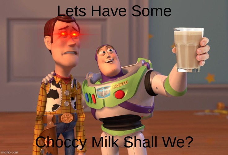.  .  . | Lets Have Some; Choccy Milk Shall We? | image tagged in memes,x x everywhere,toy story | made w/ Imgflip meme maker