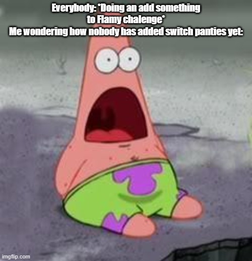 Suprised Patrick | Everybody: *Doing an add something to Flamy chalenge*
Me wondering how nobody has added switch panties yet: | image tagged in suprised patrick | made w/ Imgflip meme maker