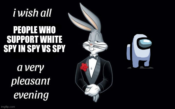 90s kids (and lucky 2000s kids) will understand | PEOPLE WHO SUPPORT WHITE SPY IN SPY VS SPY | image tagged in i wish all the x a very pleasant evening | made w/ Imgflip meme maker