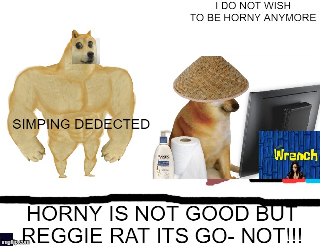SILENCE WRENCH. | I DO NOT WISH TO BE HORNY ANYMORE; SIMPING DEDECTED; HORNY IS NOT GOOD BUT REGGIE RAT ITS GO- NOT!!! | image tagged in memes,buff doge vs cheems | made w/ Imgflip meme maker