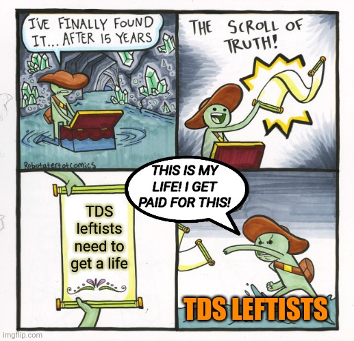 The Scroll Of Truth Meme | TDS leftists need to get a life TDS LEFTISTS THIS IS MY LIFE! I GET PAID FOR THIS! | image tagged in memes,the scroll of truth | made w/ Imgflip meme maker