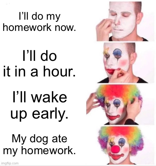 Clown Applying Makeup | I’ll do my homework now. I’ll do it in a hour. I’ll wake up early. My dog ate my homework. | image tagged in memes,clown applying makeup | made w/ Imgflip meme maker