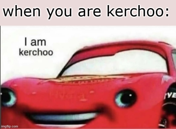 If you want good quality memes, you've come to the wrong place | when you are kerchoo: | image tagged in kerchoo,memes,stupid,bad memes,cars | made w/ Imgflip meme maker