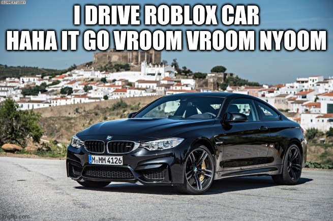 Bmw | I DRIVE ROBLOX CAR HAHA IT GO VROOM VROOM NYOOM | image tagged in bmw | made w/ Imgflip meme maker