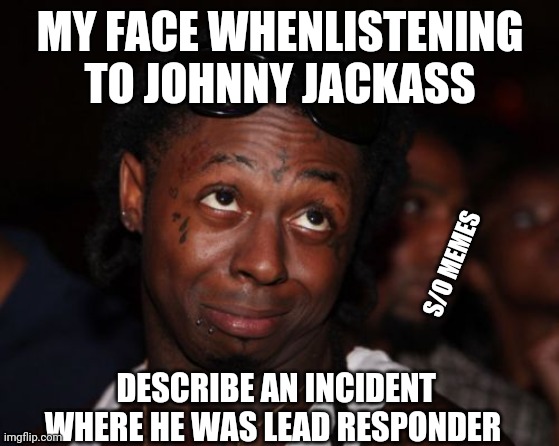 Lil Wayne | MY FACE WHENLISTENING TO JOHNNY JACKASS; S/O MEMES; DESCRIBE AN INCIDENT WHERE HE WAS LEAD RESPONDER | image tagged in memes,lil wayne | made w/ Imgflip meme maker
