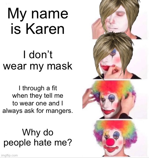 Clown Applying Makeup | My name is Karen; I don’t wear my mask; I through a fit when they tell me to wear one and I always ask for mangers. Why do people hate me? | image tagged in memes,clown applying makeup | made w/ Imgflip meme maker