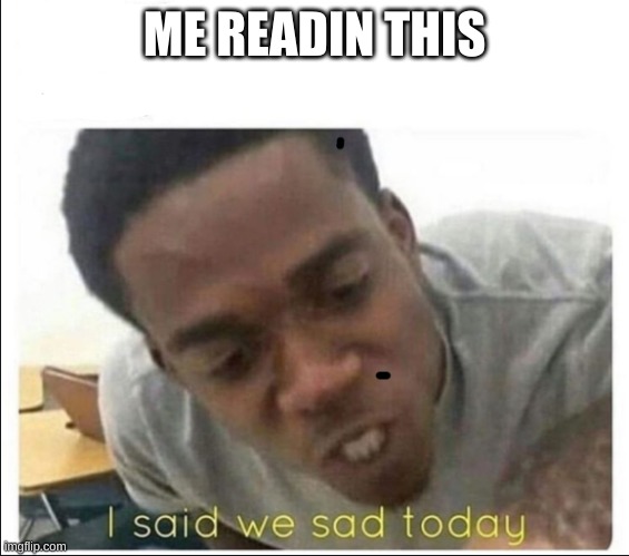 I said we sad today | ME READIN THIS | image tagged in i said we sad today | made w/ Imgflip meme maker