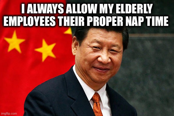 Xi Jinping | I ALWAYS ALLOW MY ELDERLY EMPLOYEES THEIR PROPER NAP TIME | image tagged in xi jinping | made w/ Imgflip meme maker
