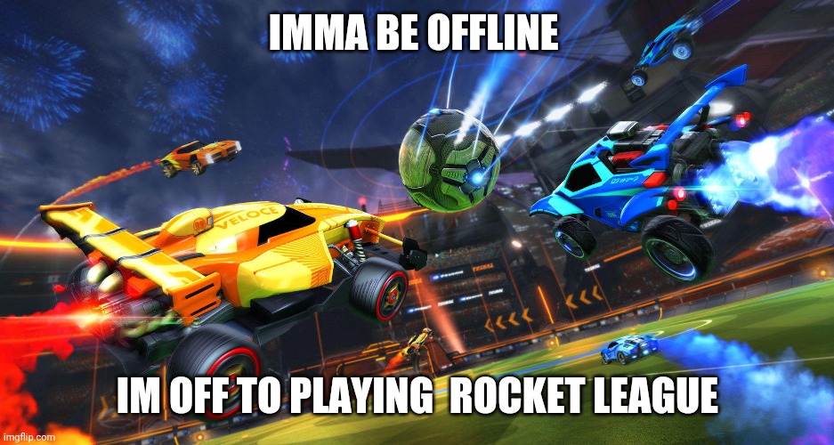 rocket league | IMMA BE OFFLINE; IM OFF TO PLAYING  ROCKET LEAGUE | image tagged in rocket league | made w/ Imgflip meme maker